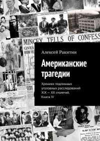 Алексей Ракитин — Американские трагедии. Хроники подлинных уголовных расследований XIX – XX столетий. Книга IV