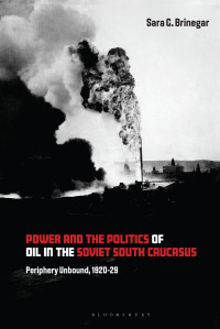 Sara G. Brinegar — Power and the Politics of Oil in the Soviet South Caucasus: Periphery Unbound, 1920–1929