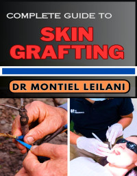 DR MONTIEL LEILANI — COMPLETE GUIDE TO SKIN GRAFTING : Crafting New Beginnings And Navigating The Depths Of Precision And Restoration