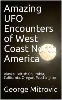 George Mitrovic — Amazing UFO Encounters of West Coast North America: Alaska, British Columbia, California, Oregon, Washington