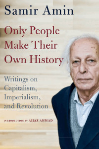 Samir Amin — Only People Make Their Own History: Writings on Capitalism, Imperialism, and Revolution