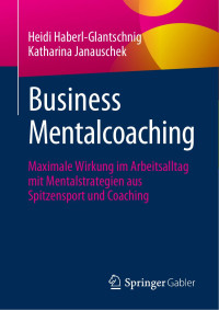 Heidi Haberl-Glantschnig, Katharina Janauschek — Business Mentalcoaching: Maximale Wirkung im Arbeitsalltag mit Mentalstrategien aus Spitzensport und Coaching