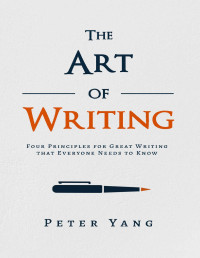 Peter Yang [Yang, Peter] — The Art of Writing: Four Principles for Great Writing that Everyone Needs to Know