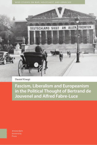 Daniel Knegt — Fascism, Liberalism and Europeanism in the Political Thought of Bertrand de Jouvenel and Alfred Fabre-Luce