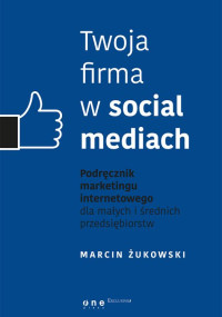 Marcin Żukowski — Twoja firma w social mediach. Podręcznik marketingu internetowego dla małych i średnich przedsiębiorstw