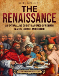 Billy Wellman — The Renaissance: An Enthralling Guide to a Period of Rebirth in Arts, Science and Culture (Enthralling History)