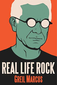 Marcus, Greil — Real Life Rock: The Complete Top Ten Columns, 1986-2014