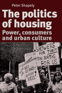 Peter Shapely — The politics of housing: Power, consumers and urban culture