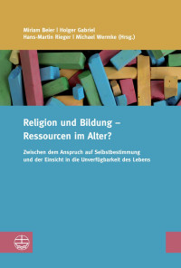 Miriam Beier (Hrsg.), Holger Gabriel (Hrsg.), Hans-Martin Riege (Hrsg.), Michael Wermke (Hrsg.) — Religion und Bildung – Ressourcen im Alter? Zwischen dem Anspruch auf Selbstbestimmung und der Einsicht in die Unverfügbarkeit des Lebens