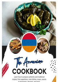 Maria Lopez — The Armenian Cookbook: Learn how to Prepare Authentic and Traditional Recipes, from Appetizers, Main Dishes