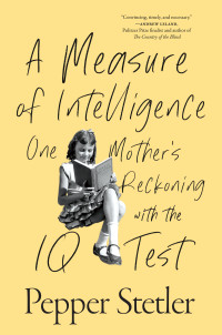 Pepper Stetler — A Measure of Intelligence: One Mother's Reckoning with the IQ Test