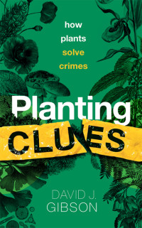 Gibson, David J. — Planting Clues: How plants solve crimes