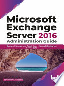 Edward Van Biljon — Microsoft Exchange Server 2016 Administration Guide: Deploy, Manage and Administer Microsoft Exchange Server 2016