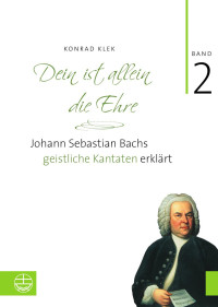 Konrad Klek — Dein ist allein die Ehre. Johann Sebastian Bachs geistliche Kantaten erklärt. Band 2: Der erste Leipziger Jahrgang 1723/24