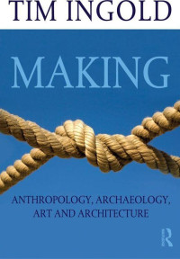 Tim Ingold — Making: Anthropology, Archaeology, Art and Architecture