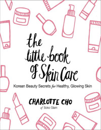 Charlotte Cho — The Little Book of Skin Care: Korean Beauty Secrets for Healthy, Glowing Skin