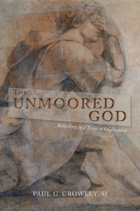 Crowley, SJ, Paul G. — The Unmoored God: Believing in a Time of Dislocation