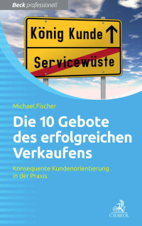 Fischer, Michael — Die 10 Gebote erfolgreichen Verkaufens: Konsequente Kundenorientierung in der Praxis