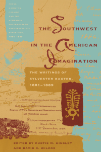 Sylvester Baxter; Curtis M. Hinsley & David R. Wilcox — The Southwest in the American Imagination: The Writings of Sylvester Baxter, 1881-1889