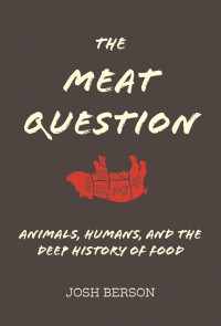 Josh Berson; — The Meat Question: Animals, Humans, and the Deep History of Food