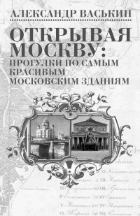 Александр Анатольевич Васькин — Открывая Москву. Прогулки по самым красивым московским зданиям