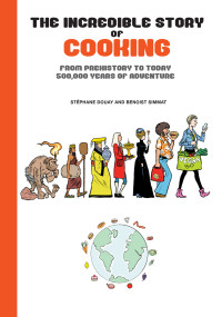 Benoist Simmat — The Incredible Story of Cooking: From Prehistory to Today, 500,000 Years of Adventure