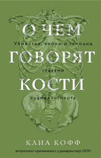 Клиа Кофф — О чем говорят кости. Убийства, войны и геноцид глазами судмедэксперта