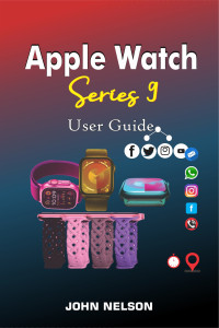 John Nelson — APPLE WATCH SERIES 9 USER GUIDE Updated: Most Complete Easy-to-Follow Step By Step Manual To Quickly Set Up And Master Your Apple Watch Series 9 With watchOS ... For Beginners And Senior (Tech Guides 2024)
