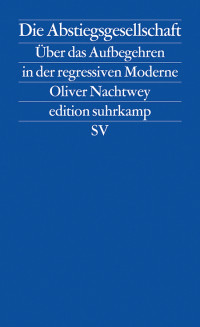 Nachtwey, Oliver — Die Abstiegsgesellschaft · Über das Aufbegehren in der regressiven Moderne