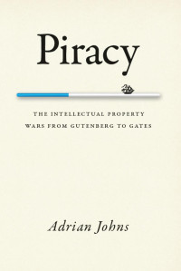 Adrian Johns — Piracy: The Intellectual Property Wars from Gutenberg to Gates