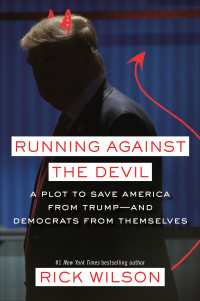 Rick Wilson — Running Against the Devil. A Plot to Save America from Trump -And Democrats from Themselves