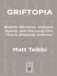 Matt Taibbi — Griftopia: Bubble Machines, Vampire Squids, and the Long Con That Is Breaking America