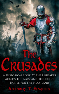 Anthony T Simpson — The Crusades: A Historical Look At The Crusades Across The Ages And The Fierce Battle For The Holy Land