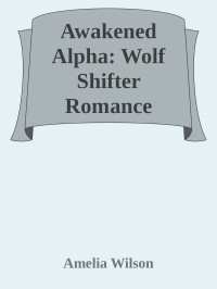 Amelia Wilson — Awakened Alpha: Wolf Shifter Romance (Awakened Shifters Chronicles Series Book 1)