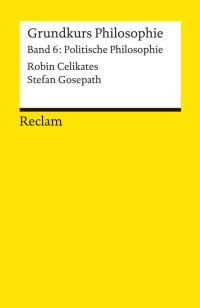 Robin Celikates, Stefan Gosepath — Grundkurs Philosophie. Band 6: Politische Philosophie