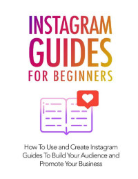 Chioma Judith — Instagram Guides For Beginners: How To Use And Create Instagram Guides To Build Your Audience And Promote Your Business