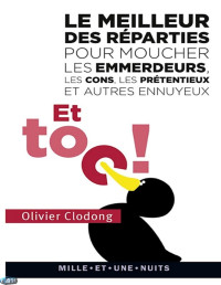 Olivier Clodong [Clodong, Olivier] — Et toc ! Le meilleur des réparties.... pour moucher les emmerdeurs, les cons, les prétentieux