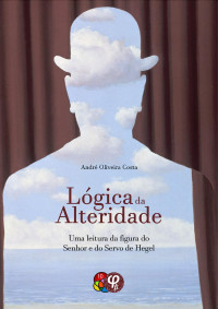 André Oliveira Costa — Lógica da Alteridade: uma leitura da figura do Senhor e do Servo de Hegel - André Oliveira Costa