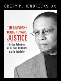 Obery M. Hendricks, Jr. — The Universe Bends toward Justice: Radical Reflections on the Bible, the Church,and the Body Politic