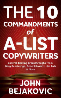 John Bejakovic — 10 Commandments Of A-List Copywriters: Control-Beating Breakthroughs From Gary Bencivenga, Gene Schwartz, Jim Rutz & More