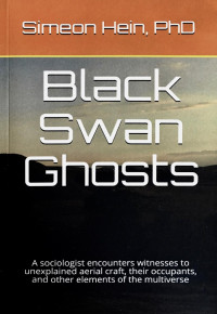 Hein Simeon — Black Swan Ghosts: A Sociologist Encounters Witnesses to Unexplained Aerial Craft, Their Occupants, and Other Elements of the Multiverse