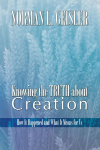 Norman L. Geisler; — Knowing the Truth About Creation