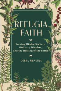 Debra Rienstra — Refugia Faith: Seeking Hidden Shelters, Ordinary Wonders, and the Healing of the Earth