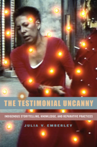 Emberley, Julia V. — The Testimonial Uncanny: Indigenous Storytelling, Knowledge, and Reparative Practices