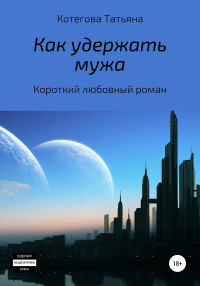 Татьяна Николаевна Котегова — Как удержать мужа