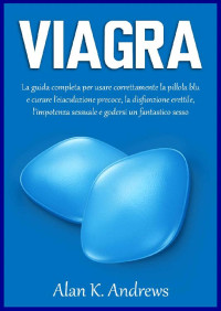 Alan K. Andrews — Viagra: La guida completa per usare correttamente la pillola blu e curare l'eiaculazione precoce, la disfunzione erettile, l'impotenza sessuale e godersi un fantastico sesso. (Italian Edition)