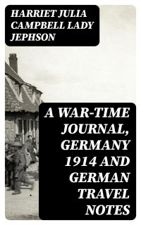 Harriet Julia Campbell Lady Jephson — A War-time Journal, Germany 1914 and German Travel Notes