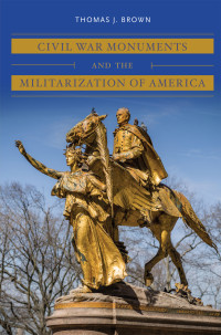 Brown, Thomas J.; — Civil War Monuments and the Militarization of America