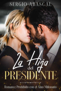 Sergio Abascal — La Hija del Presidente: Romance Prohibido con el Amo Millonario (Spanish Edition)