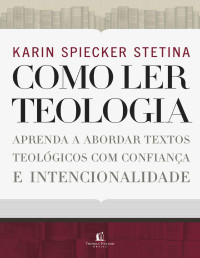 Karin Spiecker Stetina — Como ler teologia: aprenda a abordar textos teológicos com confiança e intencionalidade